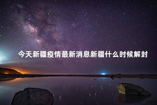 今天新疆疫情最新消息新疆什么时候解封 新疆是中国人吗